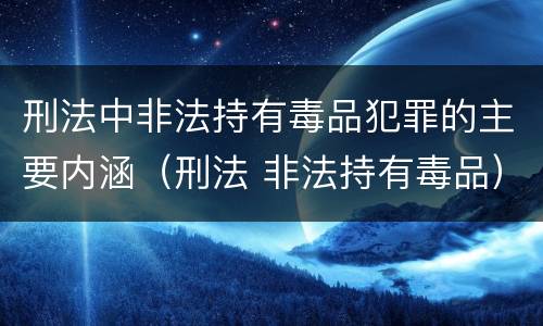 刑法中非法持有毒品犯罪的主要内涵（刑法 非法持有毒品）