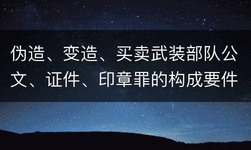 伪造、变造、买卖武装部队公文、证件、印章罪的构成要件