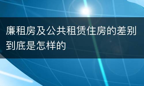 廉租房及公共租赁住房的差别到底是怎样的