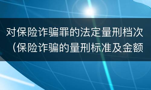 对保险诈骗罪的法定量刑档次（保险诈骗的量刑标准及金额）