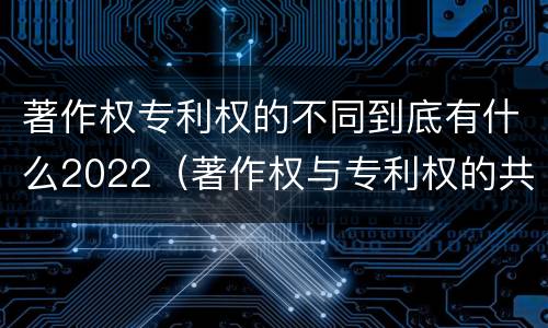 著作权专利权的不同到底有什么2022（著作权与专利权的共性有）