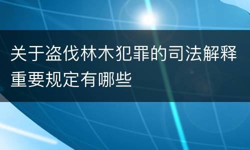 关于盗伐林木犯罪的司法解释重要规定有哪些