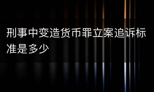 刑事中变造货币罪立案追诉标准是多少