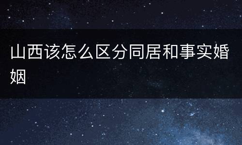 山西该怎么区分同居和事实婚姻