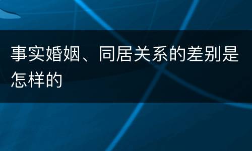 事实婚姻、同居关系的差别是怎样的