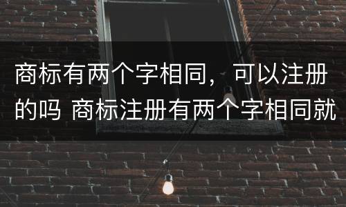 商标有两个字相同，可以注册的吗 商标注册有两个字相同就不能注册吗