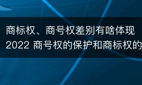 商标权、商号权差别有啥体现2022 商号权的保护和商标权的保护一样是全国性范围的