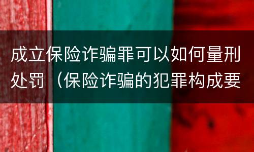 成立保险诈骗罪可以如何量刑处罚（保险诈骗的犯罪构成要件）