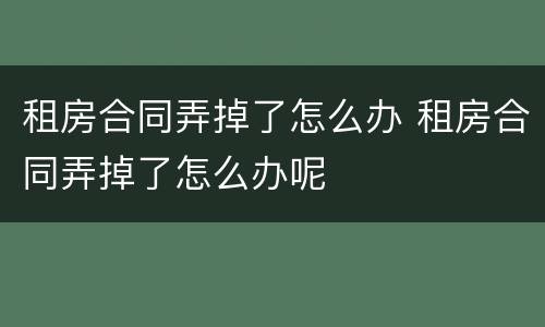 租房合同弄掉了怎么办 租房合同弄掉了怎么办呢