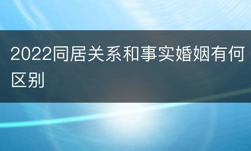 2022同居关系和事实婚姻有何区别