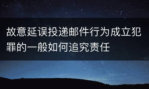 故意延误投递邮件行为成立犯罪的一般如何追究责任