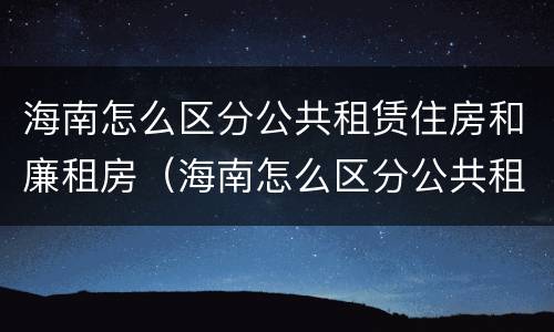 海南怎么区分公共租赁住房和廉租房（海南怎么区分公共租赁住房和廉租房的区别）