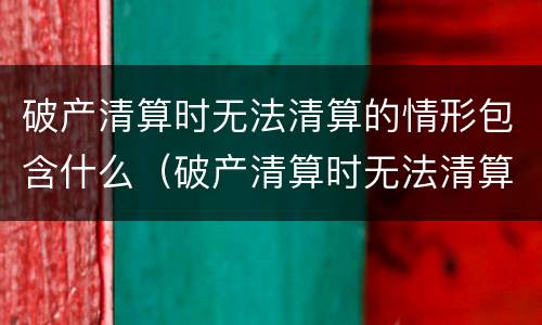 破产清算时无法清算的情形包含什么（破产清算时无法清算的情形包含什么情况）