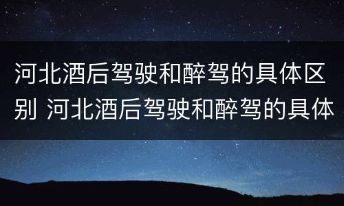 河北酒后驾驶和醉驾的具体区别 河北酒后驾驶和醉驾的具体区别在哪