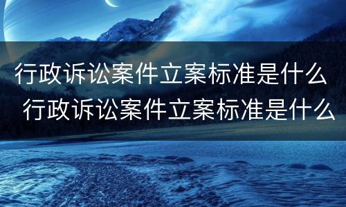 行政诉讼案件立案标准是什么 行政诉讼案件立案标准是什么规定