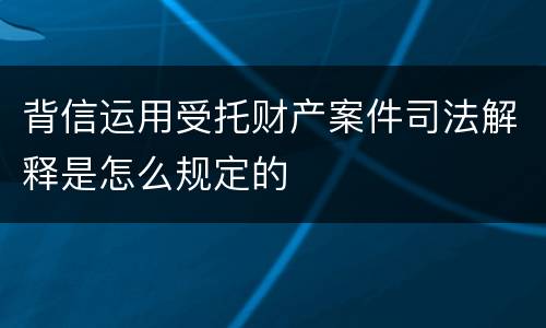 背信运用受托财产案件司法解释是怎么规定的