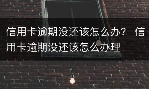 信用卡逾期没还该怎么办？ 信用卡逾期没还该怎么办理