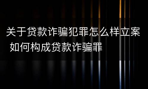 关于贷款诈骗犯罪怎么样立案 如何构成贷款诈骗罪