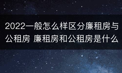 2022一般怎么样区分廉租房与公租房 廉租房和公租房是什么意思