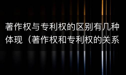 著作权与专利权的区别有几种体现（著作权和专利权的关系如何）