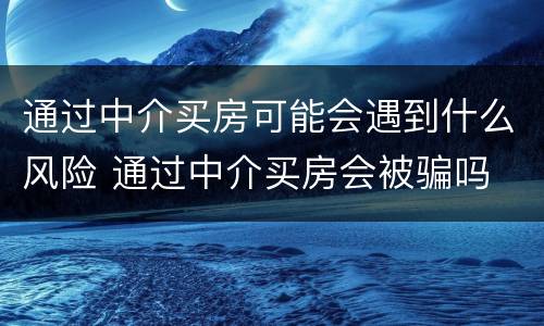 通过中介买房可能会遇到什么风险 通过中介买房会被骗吗