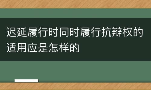 迟延履行时同时履行抗辩权的适用应是怎样的