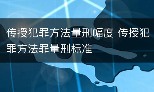 传授犯罪方法量刑幅度 传授犯罪方法罪量刑标准