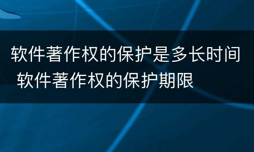 软件著作权的保护是多长时间 软件著作权的保护期限