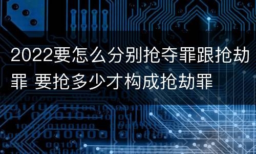 2022要怎么分别抢夺罪跟抢劫罪 要抢多少才构成抢劫罪