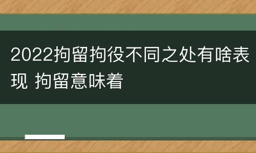 2022拘留拘役不同之处有啥表现 拘留意味着