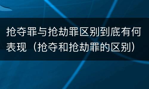 抢夺罪与抢劫罪区别到底有何表现（抢夺和抢劫罪的区别）