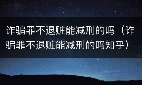 诈骗罪不退赃能减刑的吗（诈骗罪不退赃能减刑的吗知乎）