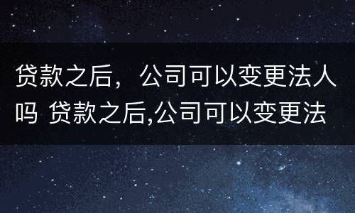 贷款之后，公司可以变更法人吗 贷款之后,公司可以变更法人吗