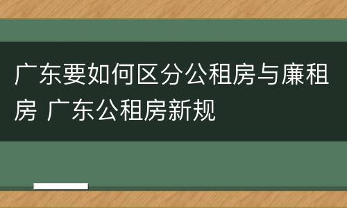 广东要如何区分公租房与廉租房 广东公租房新规