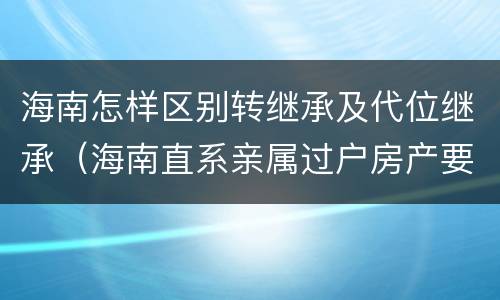 海南怎样区别转继承及代位继承（海南直系亲属过户房产要交税吗）