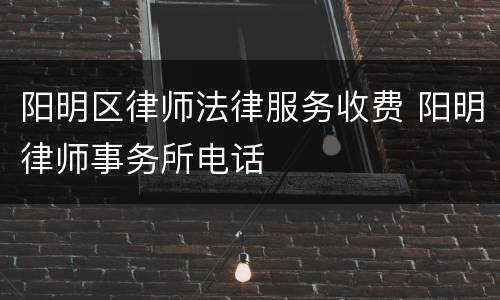 阳明区律师法律服务收费 阳明律师事务所电话