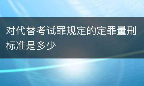 对代替考试罪规定的定罪量刑标准是多少