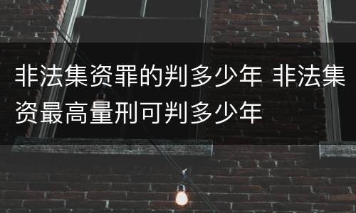 非法集资罪的判多少年 非法集资最高量刑可判多少年