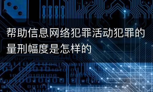 帮助信息网络犯罪活动犯罪的量刑幅度是怎样的