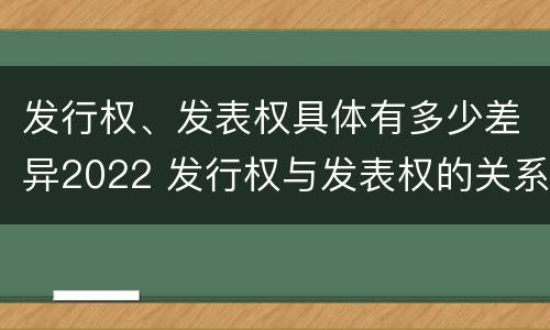 发行权、发表权具体有多少差异2022 发行权与发表权的关系