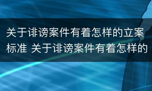 关于诽谤案件有着怎样的立案标准 关于诽谤案件有着怎样的立案标准和规定