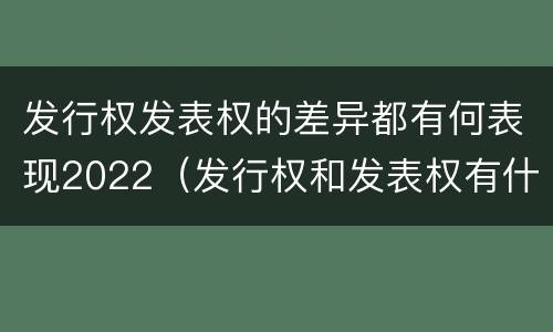 发行权发表权的差异都有何表现2022（发行权和发表权有什么区别）