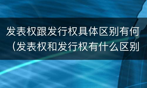 发表权跟发行权具体区别有何（发表权和发行权有什么区别）