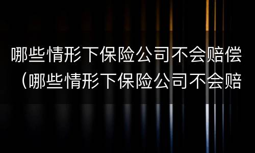 哪些情形下保险公司不会赔偿（哪些情形下保险公司不会赔偿损失）