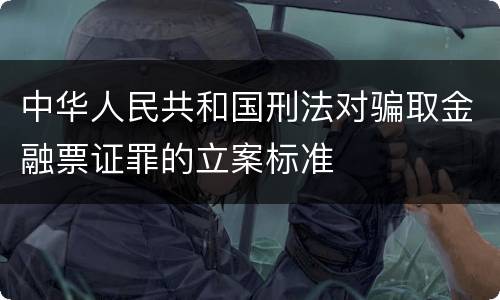 中华人民共和国刑法对骗取金融票证罪的立案标准