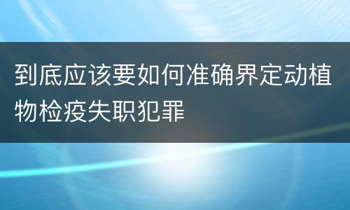 到底应该要如何准确界定动植物检疫失职犯罪