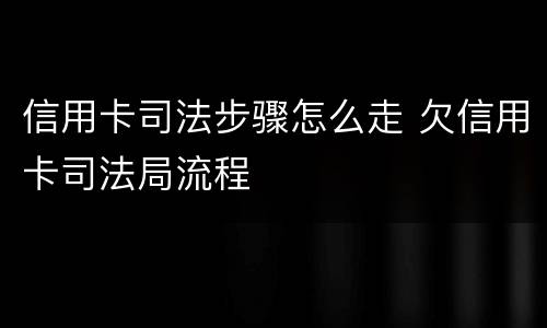 信用卡司法步骤怎么走 欠信用卡司法局流程