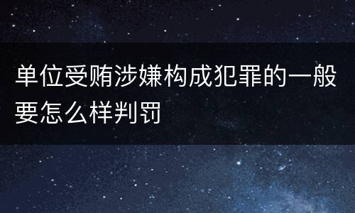 单位受贿涉嫌构成犯罪的一般要怎么样判罚