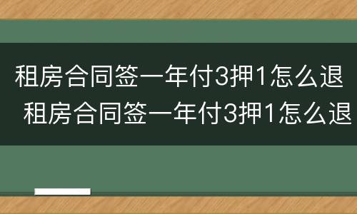 租房合同签一年付3押1怎么退 租房合同签一年付3押1怎么退定金