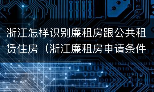 浙江怎样识别廉租房跟公共租赁住房（浙江廉租房申请条件2020）